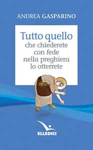 Libro Tutto quello che chiederete con fede nella preghiera lo otterrete Andrea Gasparino