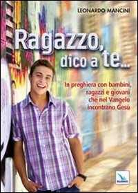 Libro Ragazzo, dico a te... In preghiera con bambini, ragazzi e giovani che nel Vangelo incontrano Gesù Leonardo Mancini