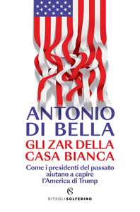 Libro Gli zar della Casa Bianca. Come i presidenti del passato aiutano a capire l'America di Trump Antonio Di Bella