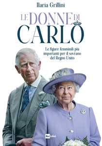 Libro Le donne di Carlo. Le figure femminili più importanti per il sovrano del Regno Unito Ilaria Grillini