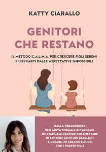 Libro Genitori che restano. Il metodo C.A.L.M.A. per crescere figli sereni e liberarti dalle aspettative impossibili Katty Ciarallo